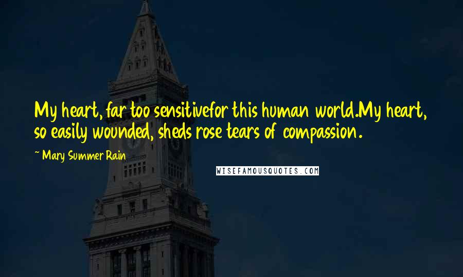 Mary Summer Rain Quotes: My heart, far too sensitivefor this human world.My heart, so easily wounded, sheds rose tears of compassion.