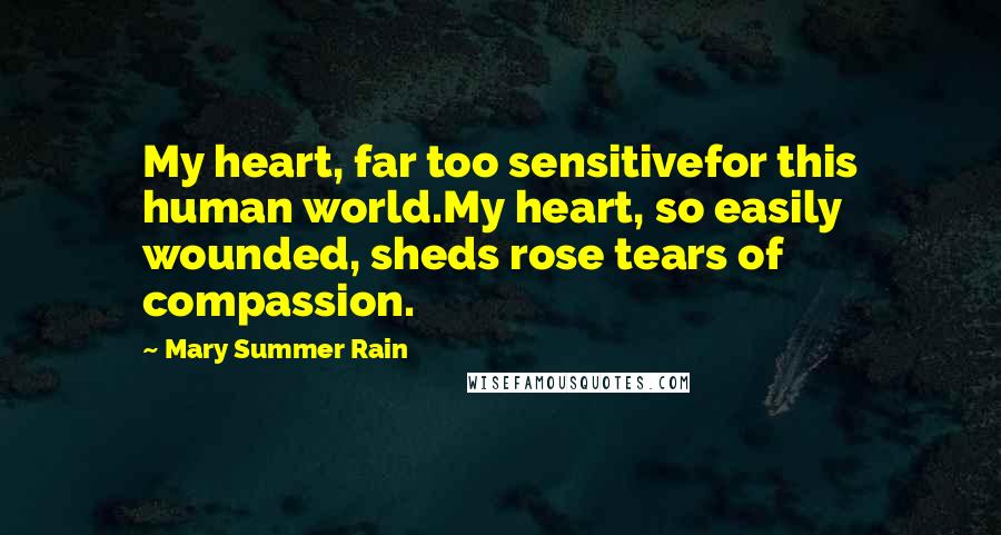 Mary Summer Rain Quotes: My heart, far too sensitivefor this human world.My heart, so easily wounded, sheds rose tears of compassion.