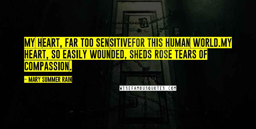 Mary Summer Rain Quotes: My heart, far too sensitivefor this human world.My heart, so easily wounded, sheds rose tears of compassion.