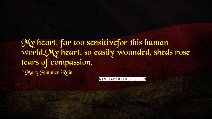 Mary Summer Rain Quotes: My heart, far too sensitivefor this human world.My heart, so easily wounded, sheds rose tears of compassion.