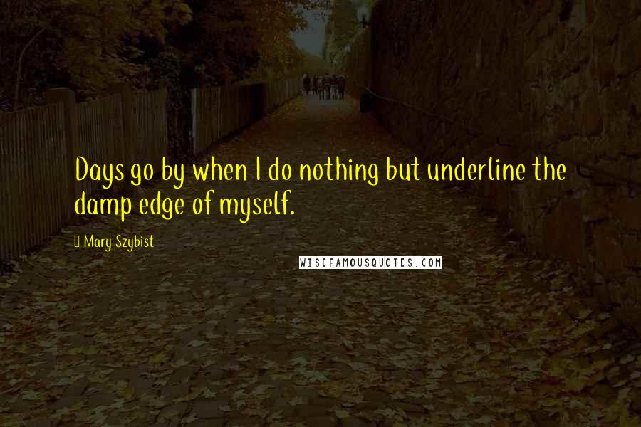 Mary Szybist Quotes: Days go by when I do nothing but underline the damp edge of myself.