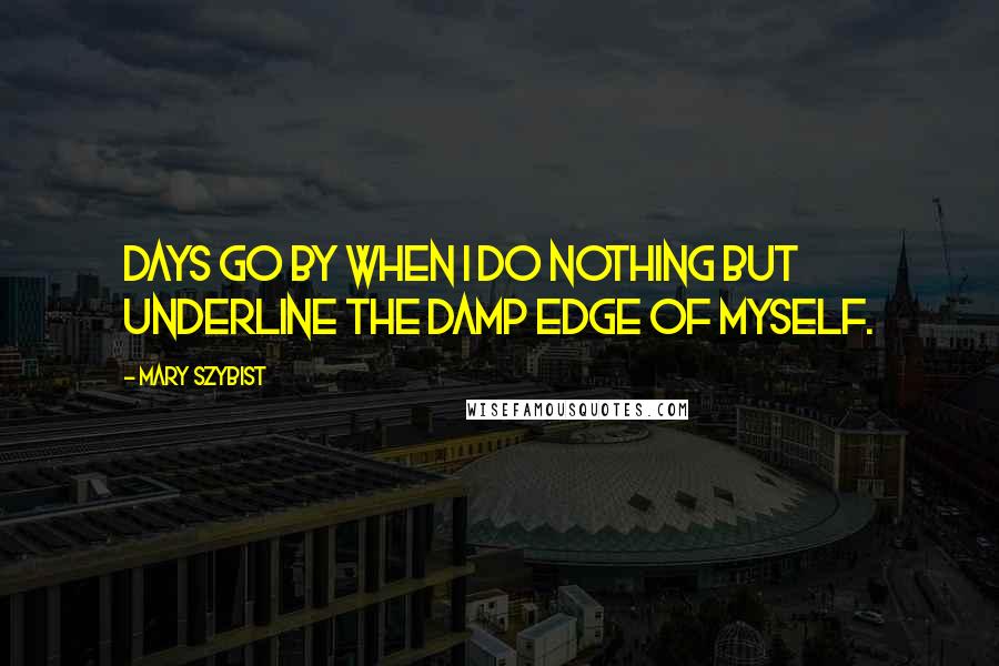 Mary Szybist Quotes: Days go by when I do nothing but underline the damp edge of myself.