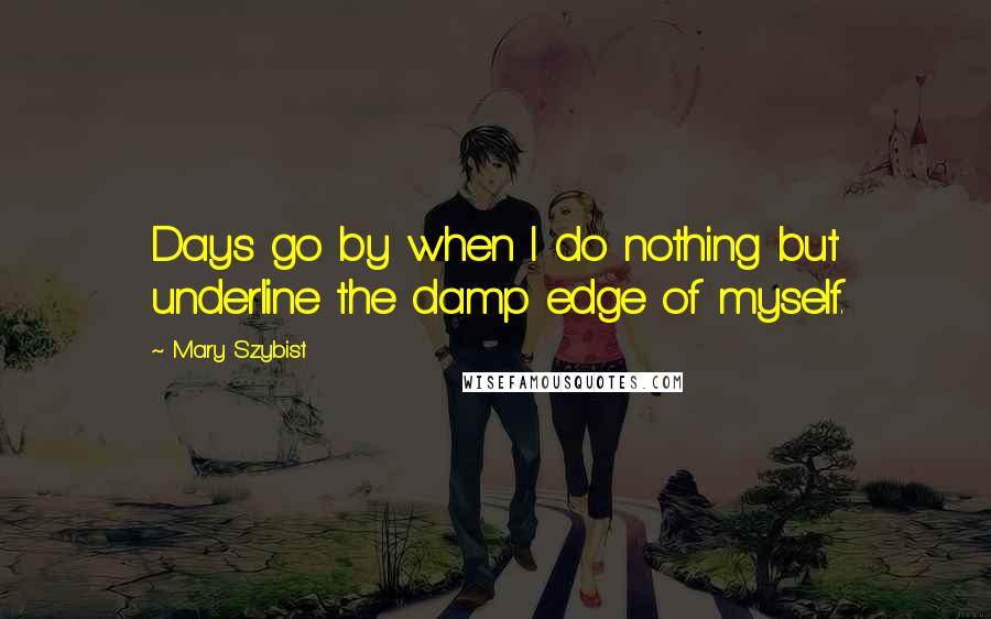 Mary Szybist Quotes: Days go by when I do nothing but underline the damp edge of myself.