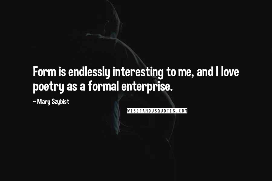 Mary Szybist Quotes: Form is endlessly interesting to me, and I love poetry as a formal enterprise.