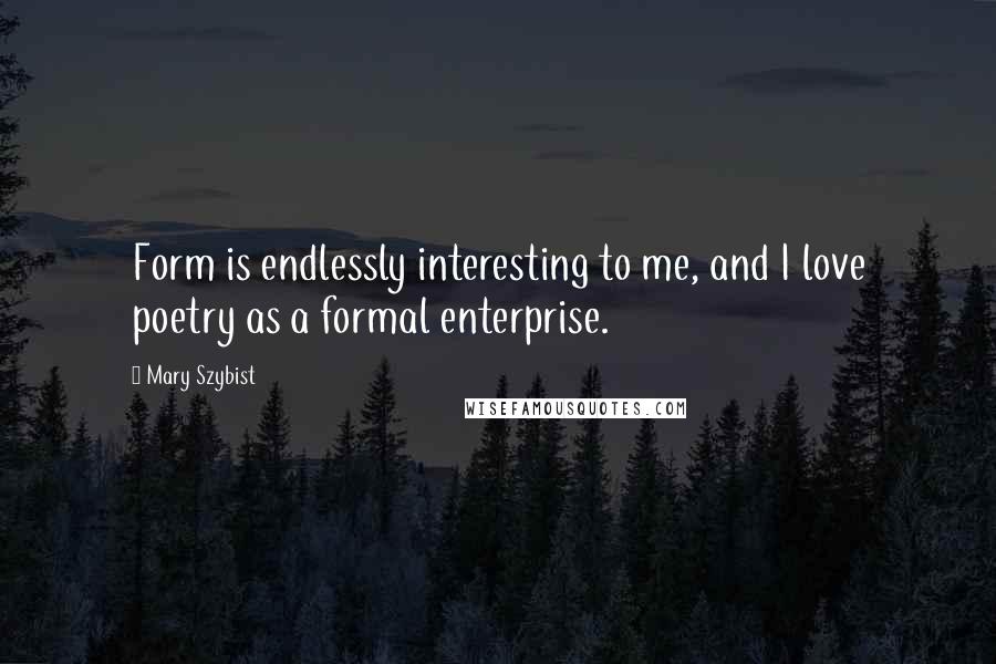 Mary Szybist Quotes: Form is endlessly interesting to me, and I love poetry as a formal enterprise.