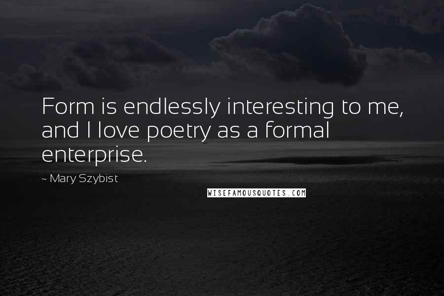 Mary Szybist Quotes: Form is endlessly interesting to me, and I love poetry as a formal enterprise.