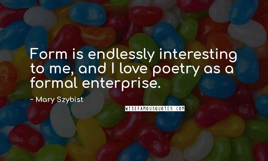 Mary Szybist Quotes: Form is endlessly interesting to me, and I love poetry as a formal enterprise.