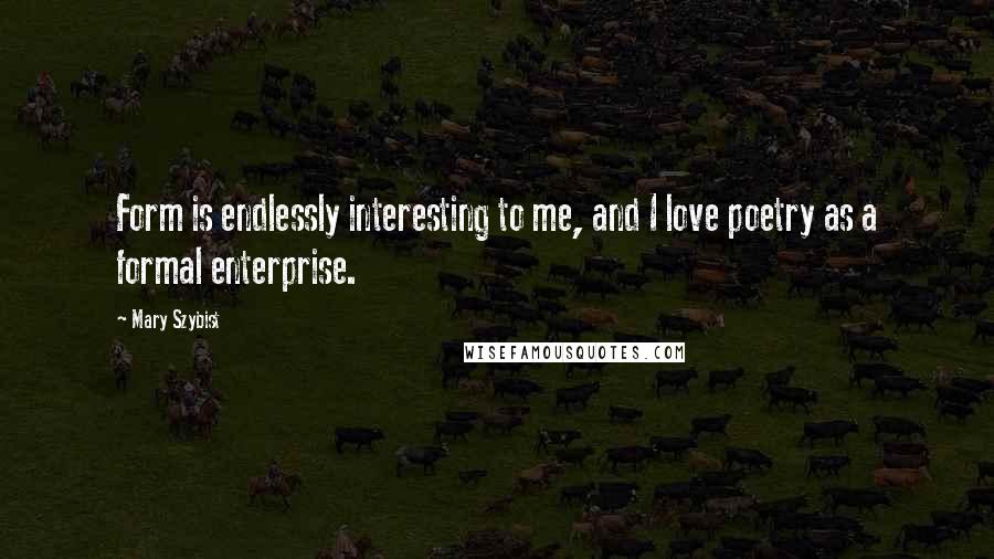 Mary Szybist Quotes: Form is endlessly interesting to me, and I love poetry as a formal enterprise.