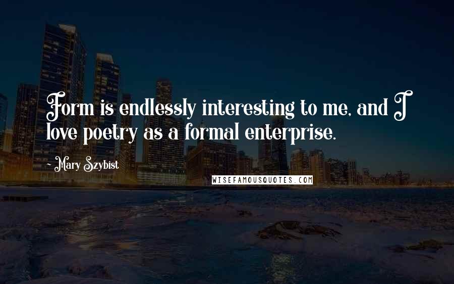 Mary Szybist Quotes: Form is endlessly interesting to me, and I love poetry as a formal enterprise.