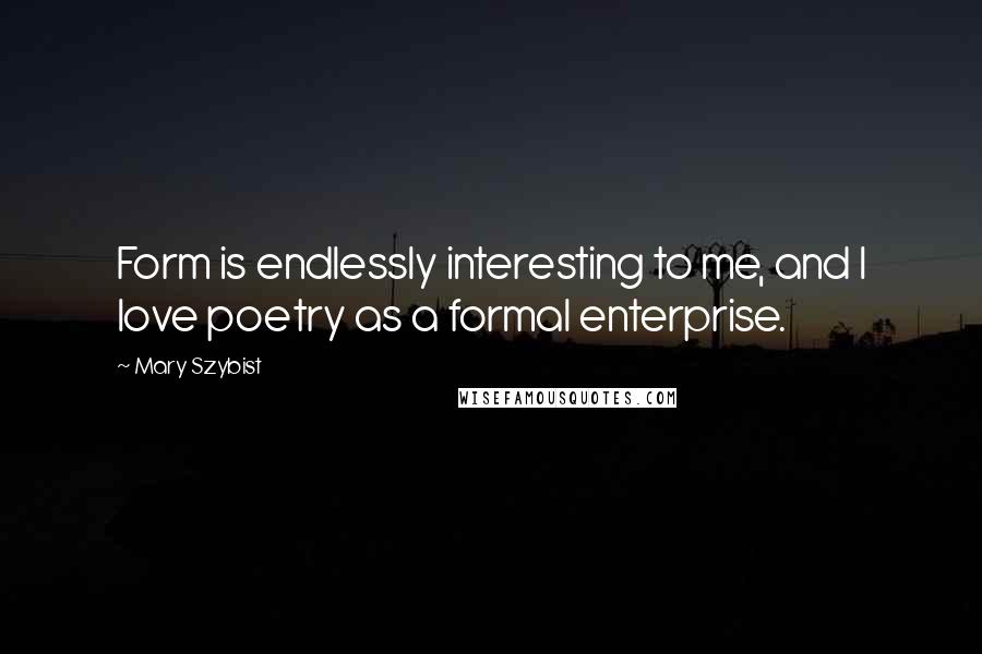 Mary Szybist Quotes: Form is endlessly interesting to me, and I love poetry as a formal enterprise.