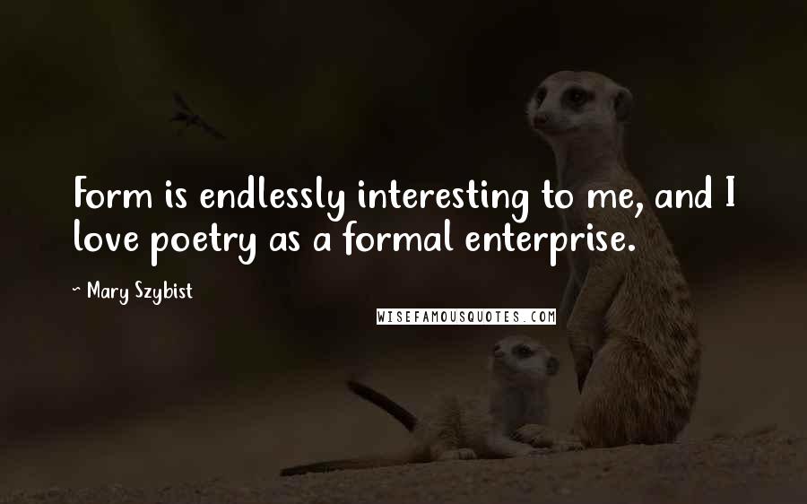 Mary Szybist Quotes: Form is endlessly interesting to me, and I love poetry as a formal enterprise.