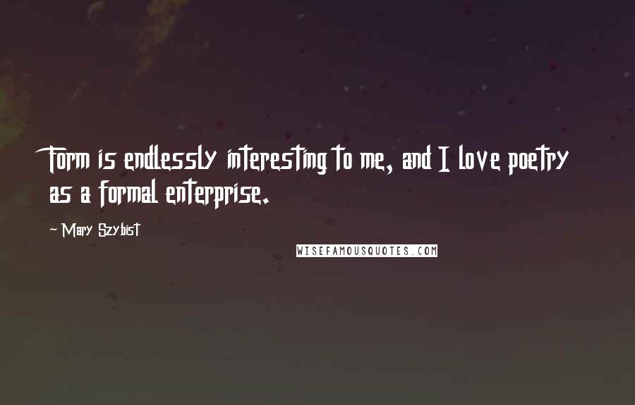 Mary Szybist Quotes: Form is endlessly interesting to me, and I love poetry as a formal enterprise.