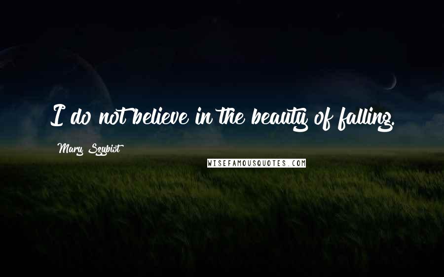 Mary Szybist Quotes: I do not believe in the beauty of falling.