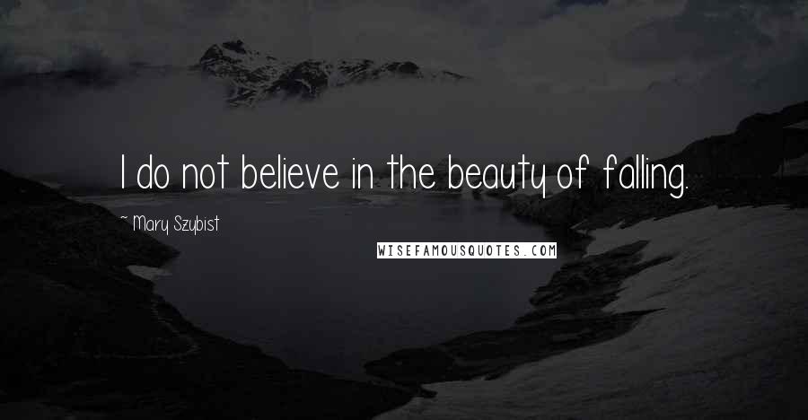 Mary Szybist Quotes: I do not believe in the beauty of falling.