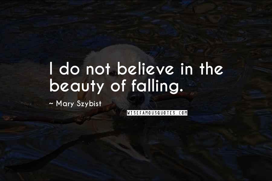 Mary Szybist Quotes: I do not believe in the beauty of falling.