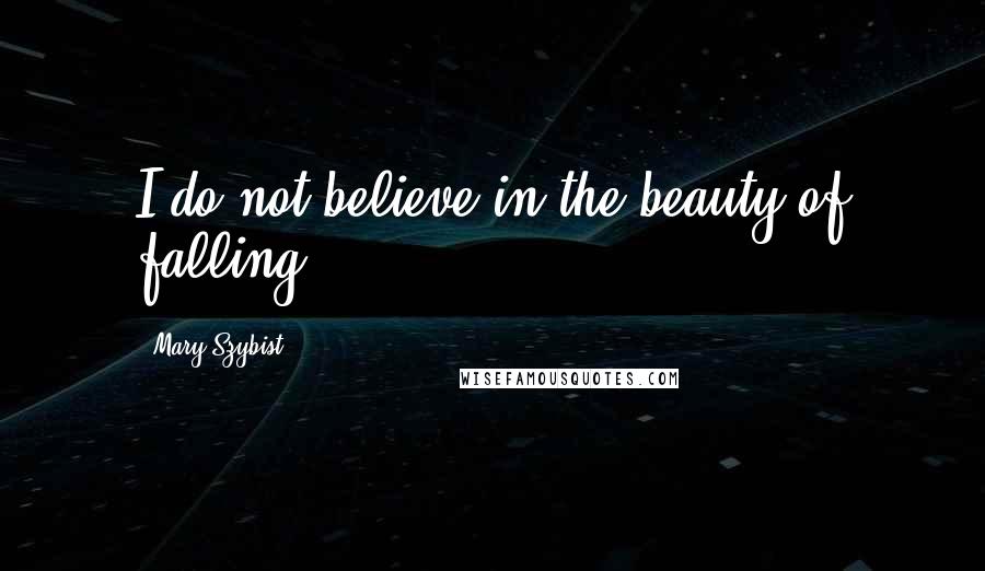 Mary Szybist Quotes: I do not believe in the beauty of falling.