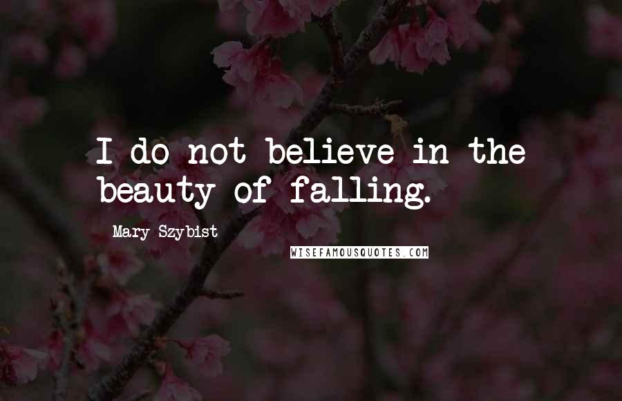 Mary Szybist Quotes: I do not believe in the beauty of falling.