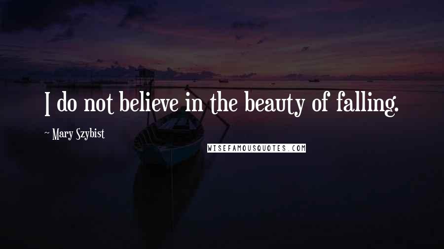 Mary Szybist Quotes: I do not believe in the beauty of falling.