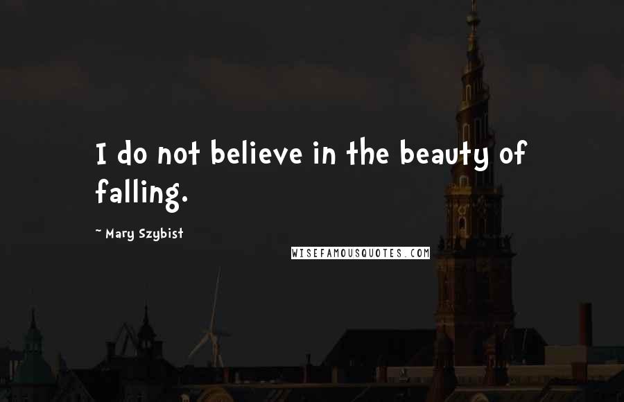 Mary Szybist Quotes: I do not believe in the beauty of falling.