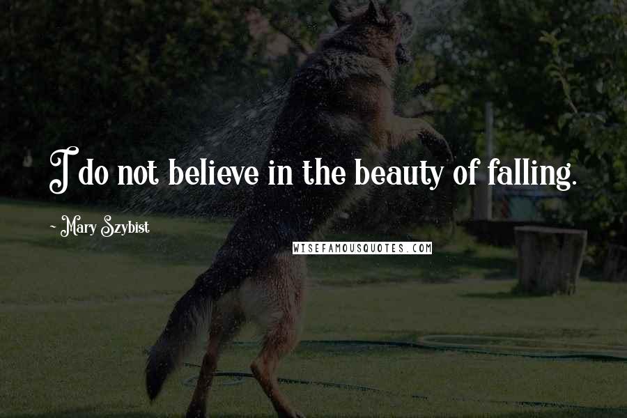 Mary Szybist Quotes: I do not believe in the beauty of falling.