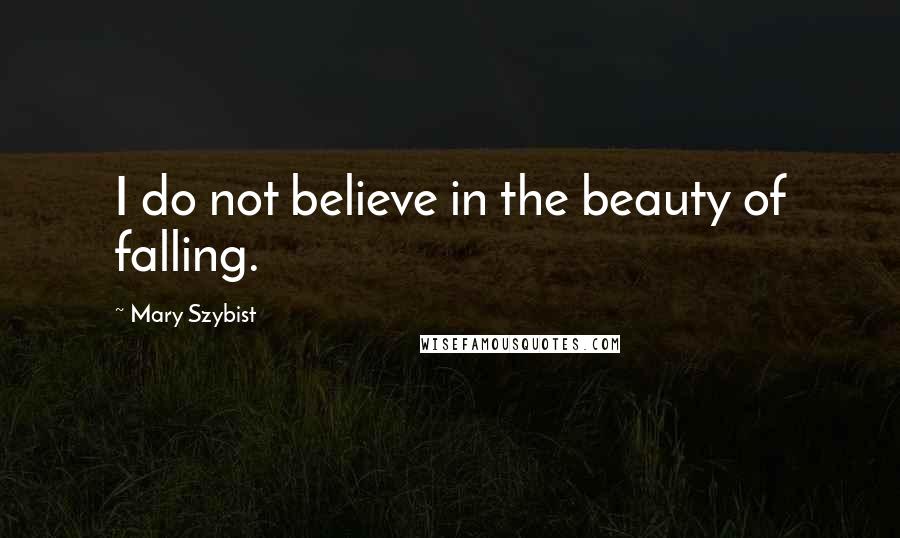 Mary Szybist Quotes: I do not believe in the beauty of falling.