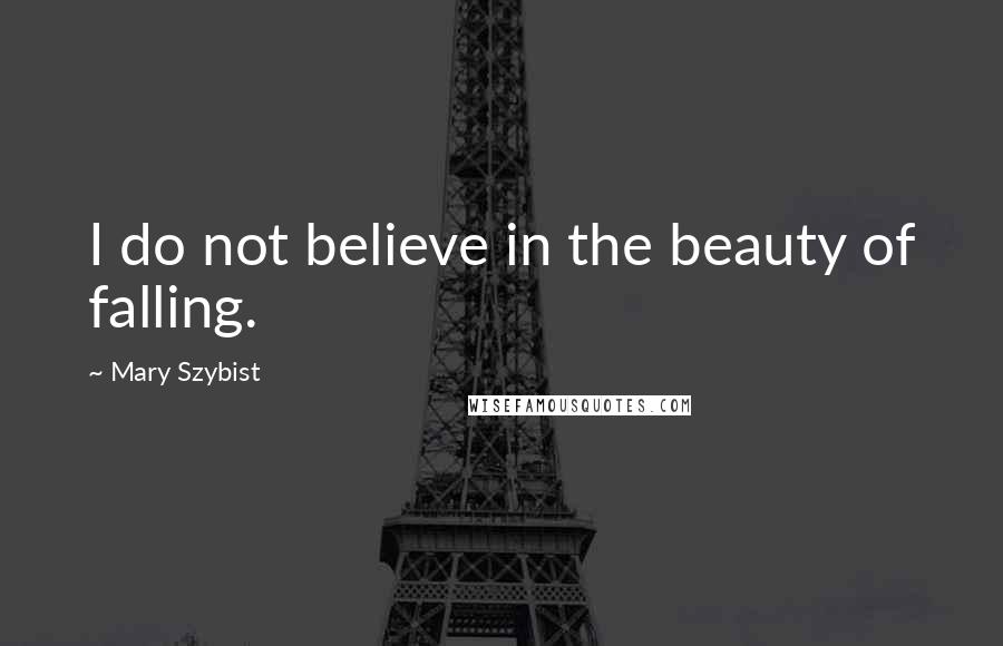 Mary Szybist Quotes: I do not believe in the beauty of falling.