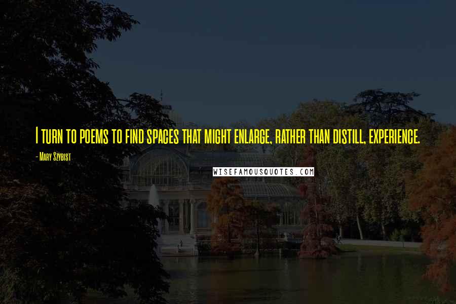 Mary Szybist Quotes: I turn to poems to find spaces that might enlarge, rather than distill, experience.
