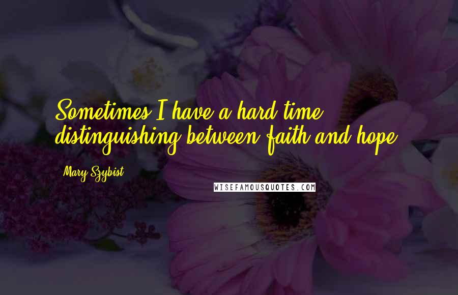 Mary Szybist Quotes: Sometimes I have a hard time distinguishing between faith and hope.