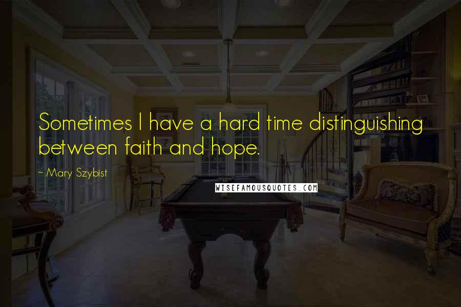 Mary Szybist Quotes: Sometimes I have a hard time distinguishing between faith and hope.