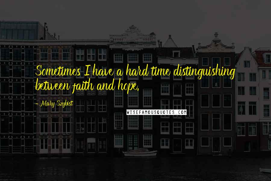 Mary Szybist Quotes: Sometimes I have a hard time distinguishing between faith and hope.