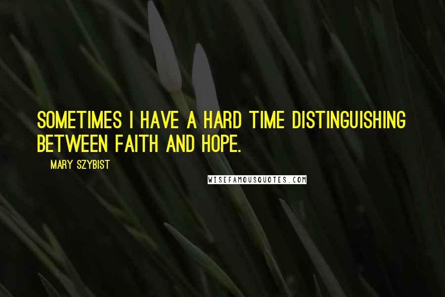 Mary Szybist Quotes: Sometimes I have a hard time distinguishing between faith and hope.