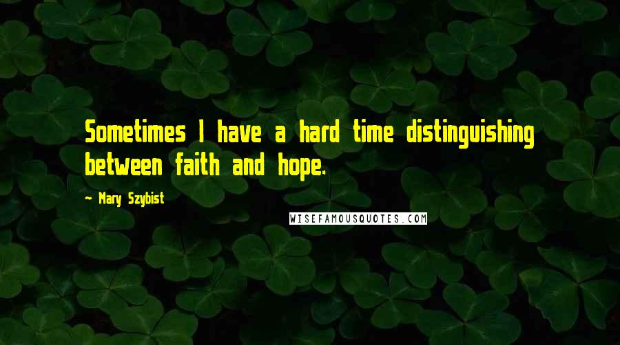 Mary Szybist Quotes: Sometimes I have a hard time distinguishing between faith and hope.