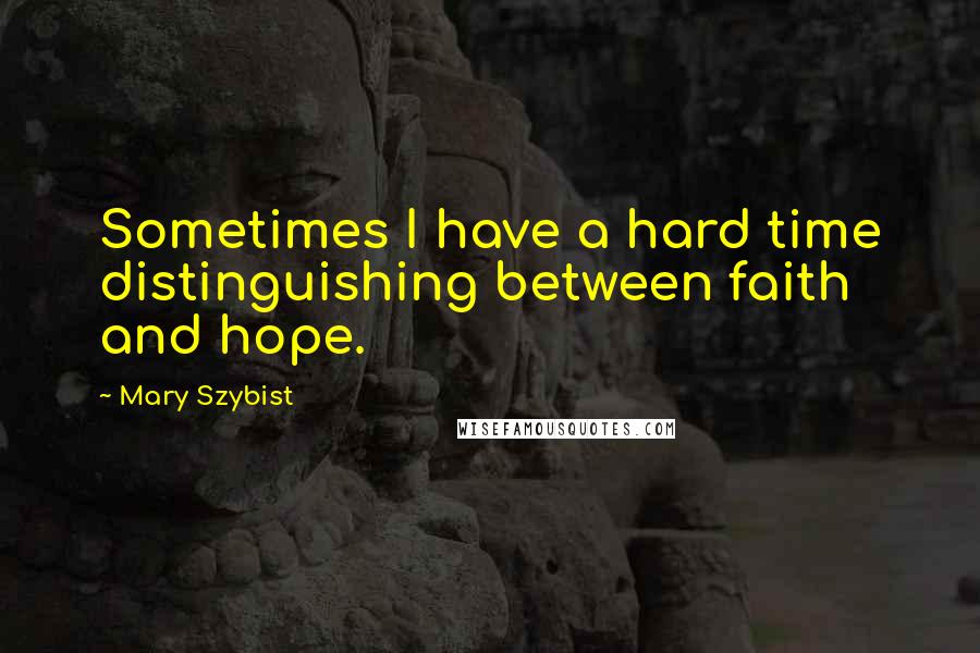 Mary Szybist Quotes: Sometimes I have a hard time distinguishing between faith and hope.