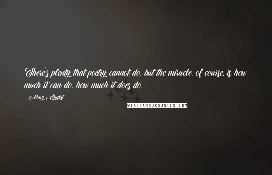 Mary Szybist Quotes: There's plenty that poetry cannot do, but the miracle, of course, is how much it can do, how much it does do.