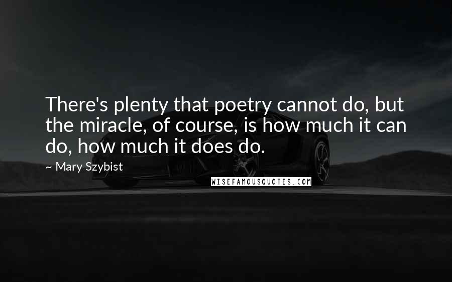 Mary Szybist Quotes: There's plenty that poetry cannot do, but the miracle, of course, is how much it can do, how much it does do.