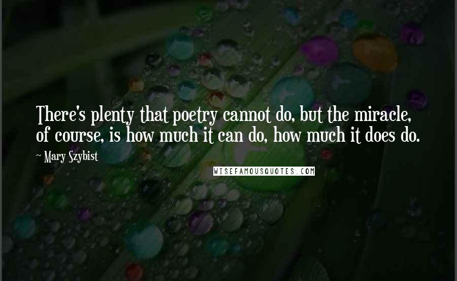 Mary Szybist Quotes: There's plenty that poetry cannot do, but the miracle, of course, is how much it can do, how much it does do.