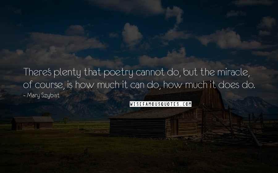 Mary Szybist Quotes: There's plenty that poetry cannot do, but the miracle, of course, is how much it can do, how much it does do.