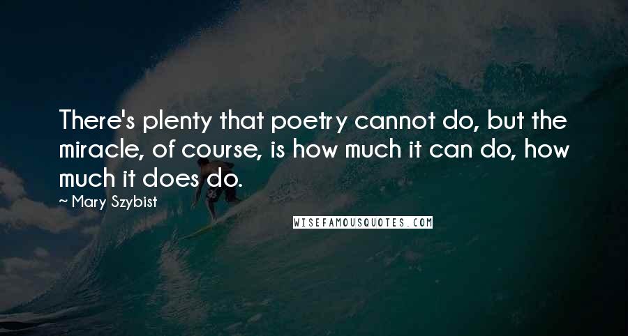 Mary Szybist Quotes: There's plenty that poetry cannot do, but the miracle, of course, is how much it can do, how much it does do.