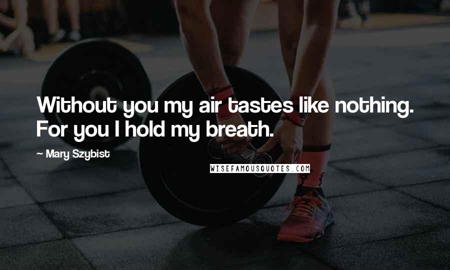 Mary Szybist Quotes: Without you my air tastes like nothing. For you I hold my breath.