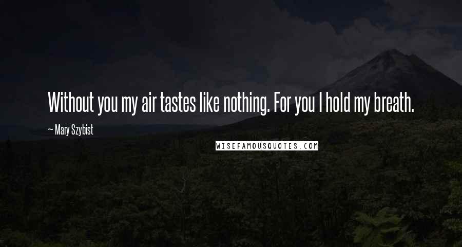 Mary Szybist Quotes: Without you my air tastes like nothing. For you I hold my breath.