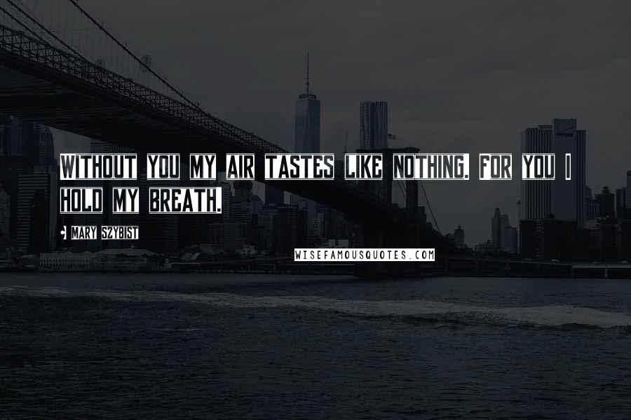 Mary Szybist Quotes: Without you my air tastes like nothing. For you I hold my breath.