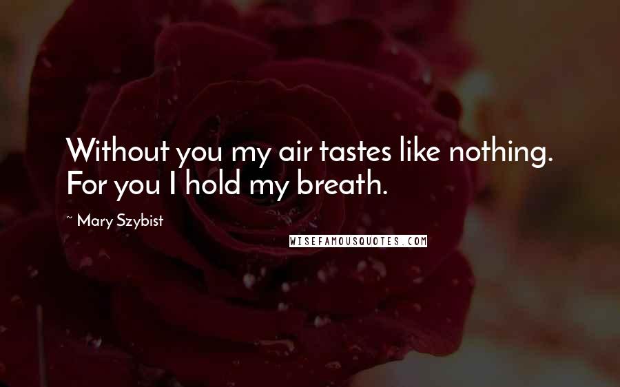 Mary Szybist Quotes: Without you my air tastes like nothing. For you I hold my breath.