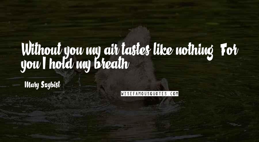 Mary Szybist Quotes: Without you my air tastes like nothing. For you I hold my breath.