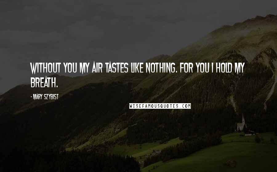 Mary Szybist Quotes: Without you my air tastes like nothing. For you I hold my breath.