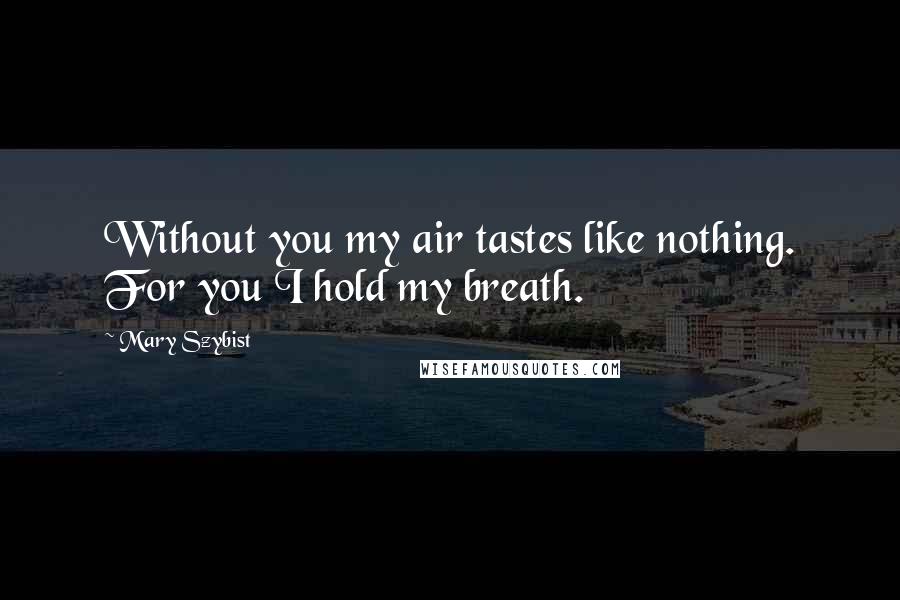 Mary Szybist Quotes: Without you my air tastes like nothing. For you I hold my breath.