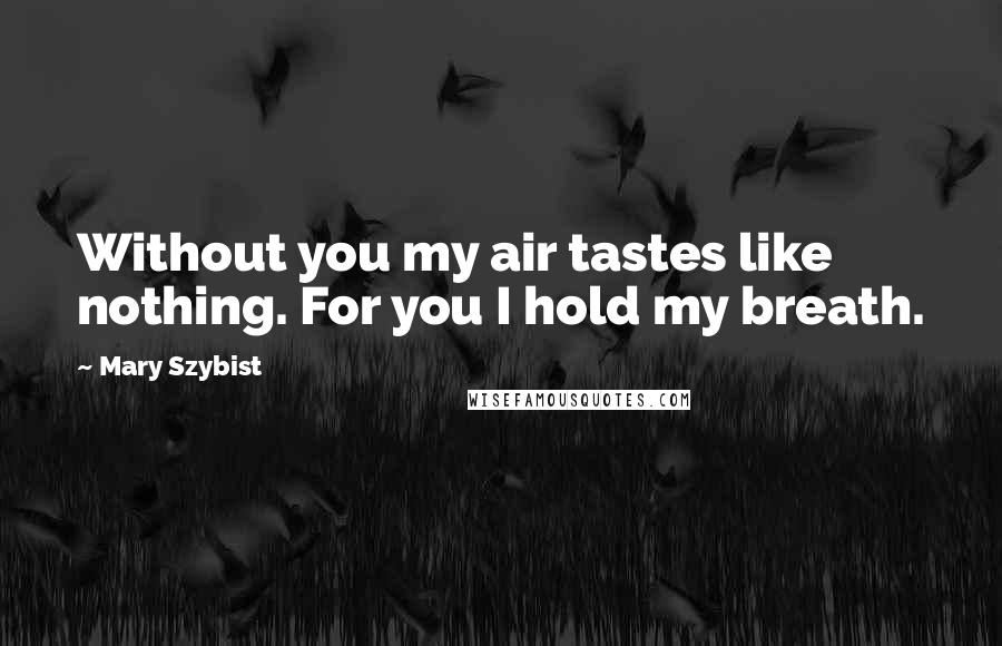 Mary Szybist Quotes: Without you my air tastes like nothing. For you I hold my breath.