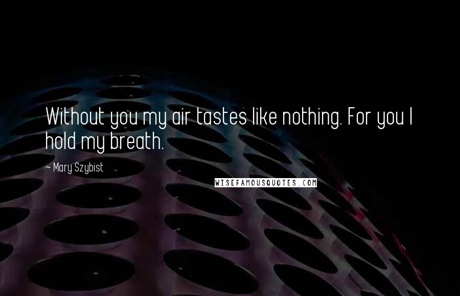 Mary Szybist Quotes: Without you my air tastes like nothing. For you I hold my breath.