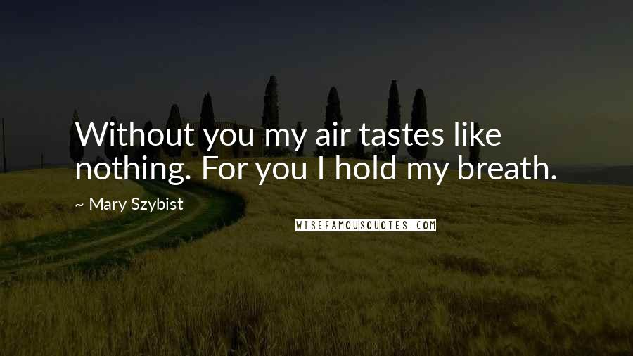 Mary Szybist Quotes: Without you my air tastes like nothing. For you I hold my breath.