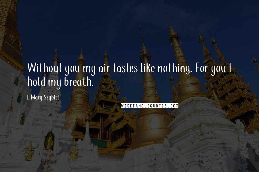 Mary Szybist Quotes: Without you my air tastes like nothing. For you I hold my breath.