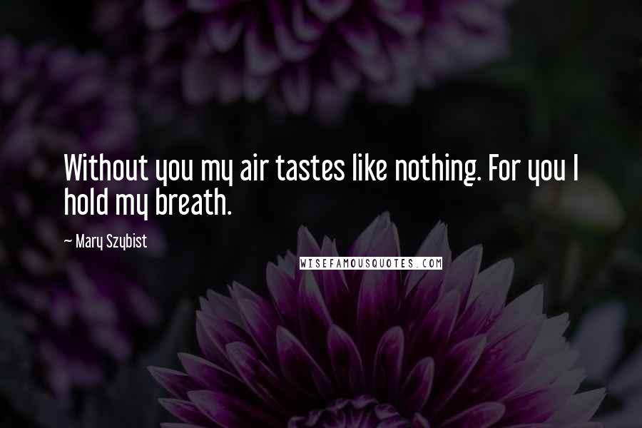 Mary Szybist Quotes: Without you my air tastes like nothing. For you I hold my breath.